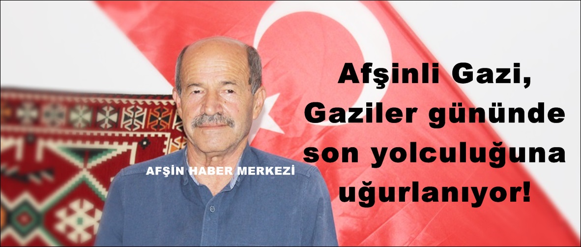 Afşinli Gazi, Gaziler gününde son yolculuğuna uğurlanıyor!