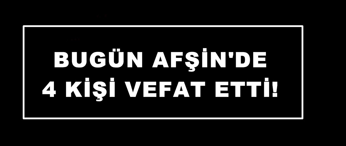 Bugün Afşin’de 4 Kişi vefat etti!