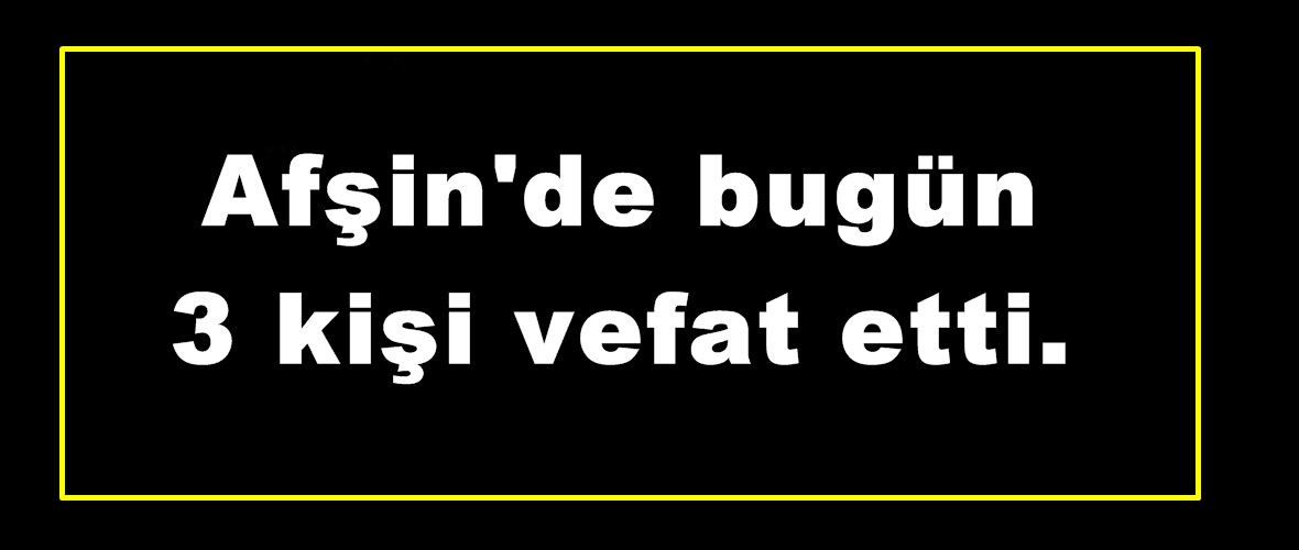 Afşin’de bugün 3 kişi vefat etti.