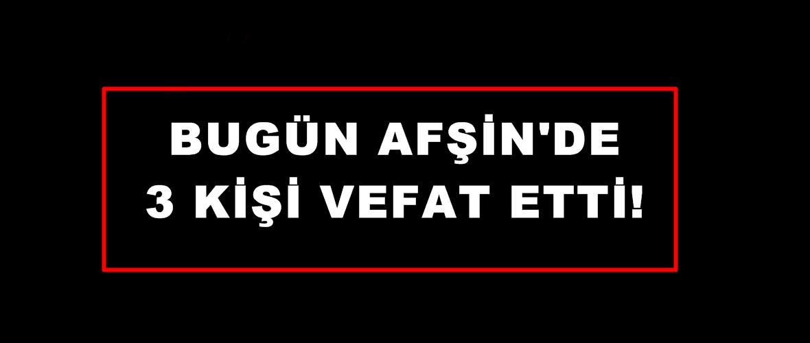 Bugün Afşin’de 3 Kişi vefat etti.