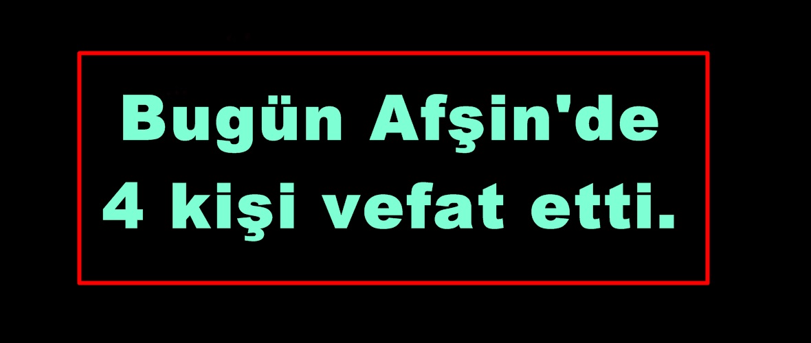 Bugün Afşin’de 4 kişi vefat etti.