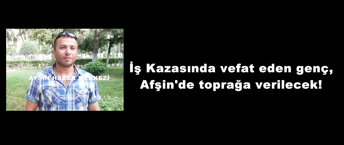 İş Kazasında vefat eden genç,Afşin’de toprağa verilecek!