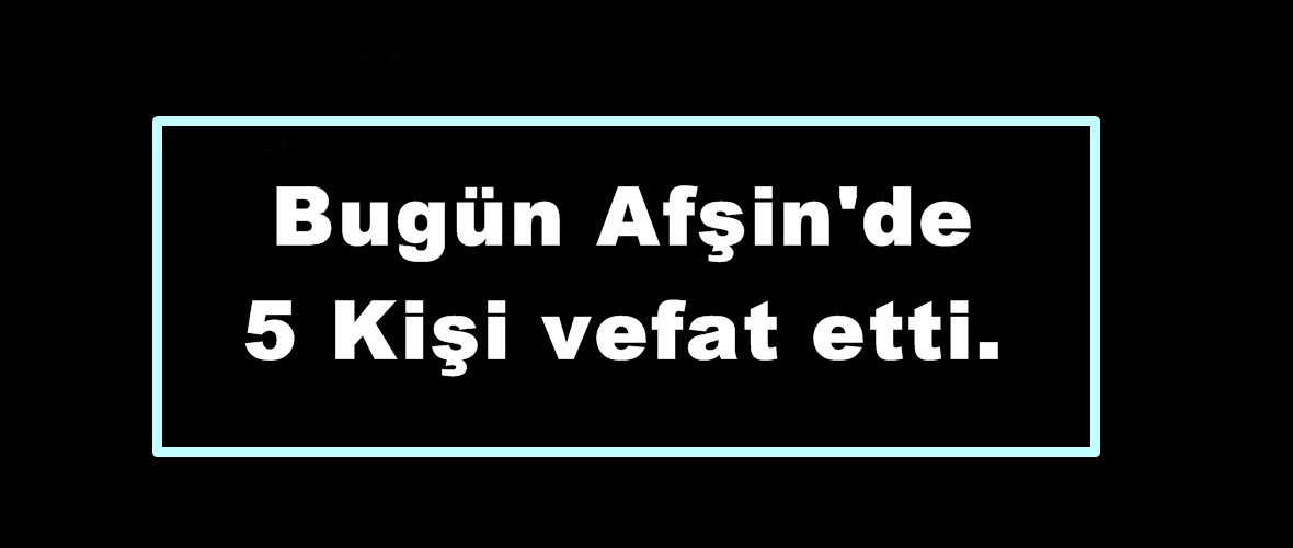 Bugün Afşin’de 5 Kişi vefat etti.