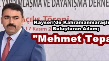 Kayseri’de Kahramanmaraşlıları Buluşturan Adam; “Mehmet Topal”
