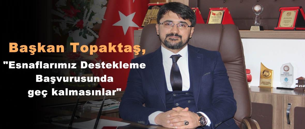 Başkan Topaktaş,”Esnaflarımız Destekleme Başvurusunda geç kalmasınlar”