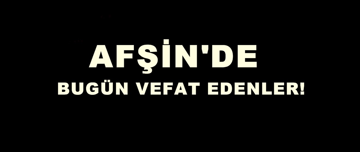 Bugün Afşin’de Vefat edenler.