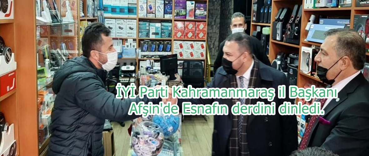 İYİ Parti Kahramanmaraş il Başkanı Afşin’de Esnafın derdini dinledi.