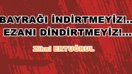 BAYRAĞI İNDİRTMEYİZ!…EZANI DİNDİRTMEYİZ!…