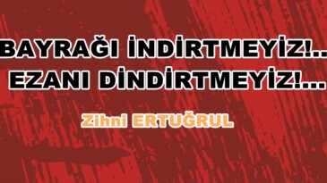 BAYRAĞI İNDİRTMEYİZ!…EZANI DİNDİRTMEYİZ!…