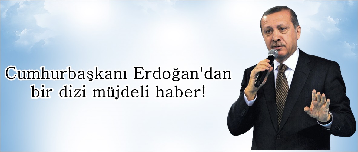 Cumhurbaşkanı Erdoğan’dan bir dizi müjdeli haber!