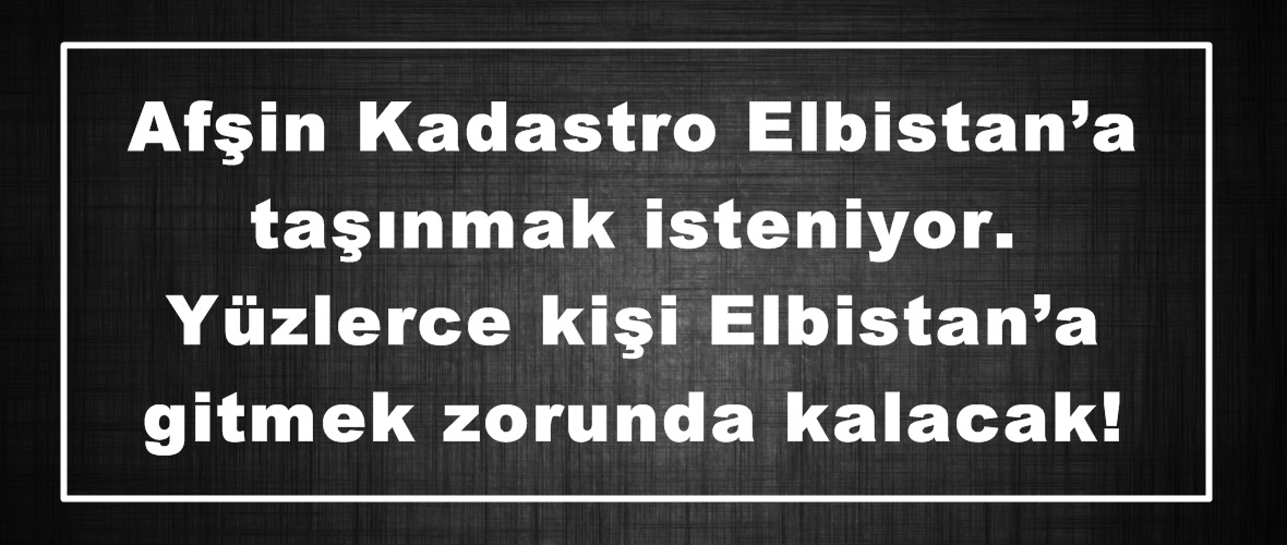 Afşin Kadastro Elbistan’a taşınmak isteniyor. Yüzlerce kişi Elbistan’a gitmek zorunda kalacak!