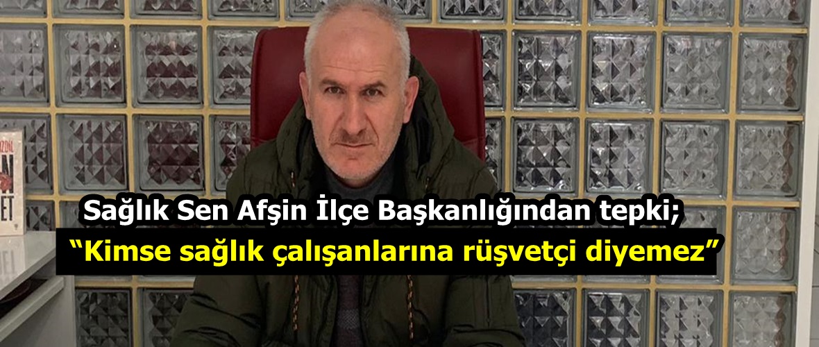 Sağlık Sen Afşin İlçe Başkanlığından tepki;“Kimse sağlık çalışanlarına rüşvetçi diyemez”