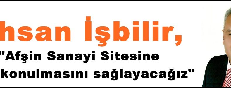 İhsan İşbilir,”Afşin Sanayi Sitesine ATM konulmasını sağlayacağız”