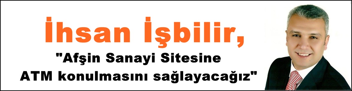 İhsan İşbilir,”Afşin Sanayi Sitesine ATM konulmasını sağlayacağız”