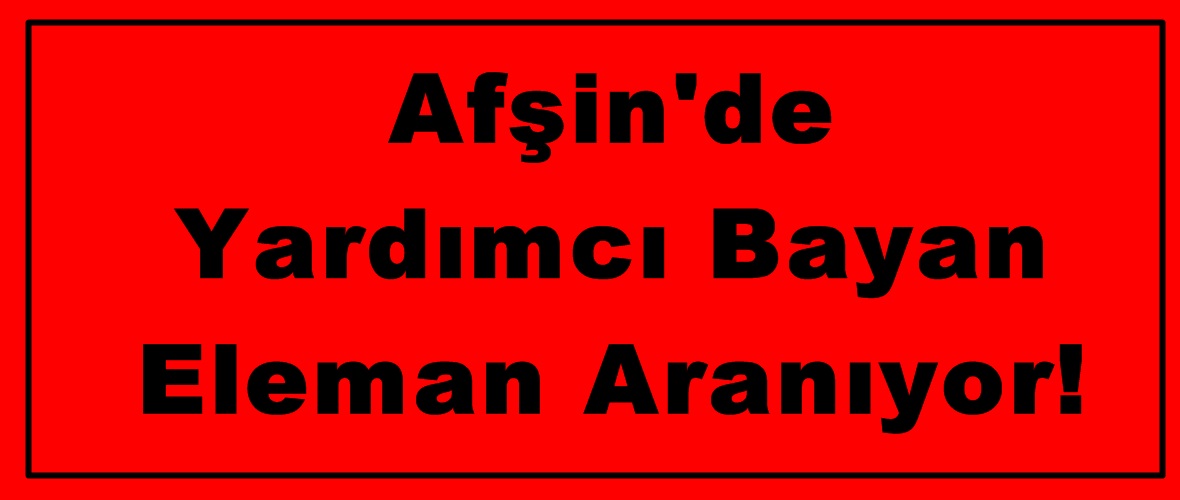 Afşin’de Yardımcı Bayan Eleman Aranıyor!