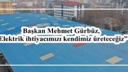 Başkan Gürbüz, “Elektrik ihtiyacımızı kendimiz üreteceğiz”