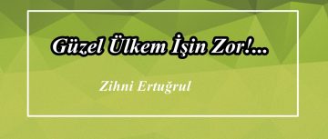 Güzel Ülkem İşin Zor!…