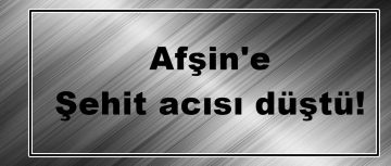 Afşin’e Şehit acısı düştü!