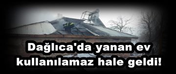 Dağlıca’da yanan ev kullanılamaz hale geldi!