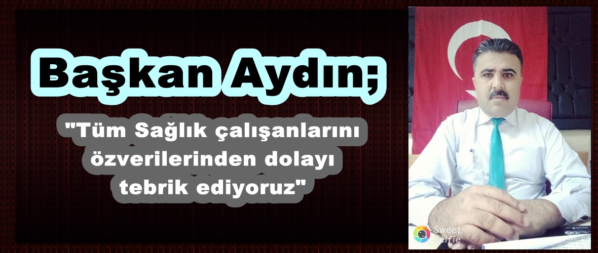 Aydın; “Tüm Sağlık çalışanlarını özverilerinden dolayı tebrik ediyoruz”