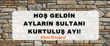 HOŞ GELDİN AYLARIN SULTANI KURTULUŞ AYI!