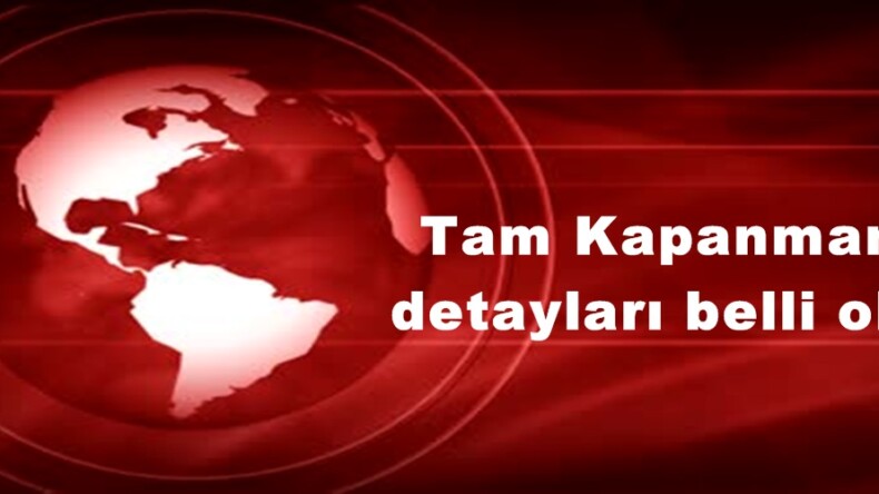 Tam Kapanmanın detayları belli oldu!