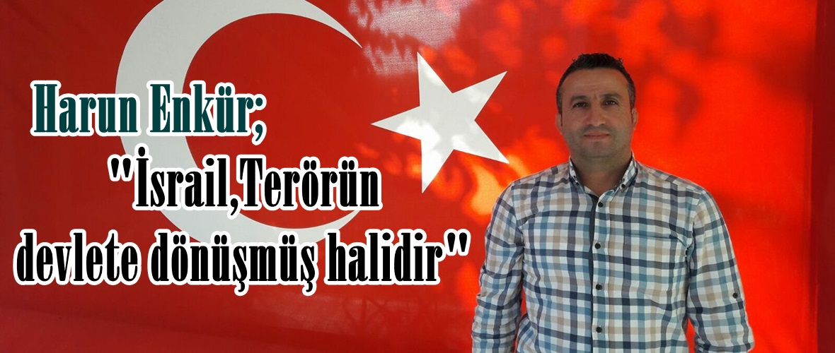 Enkür; “İsrail,Terörün devlete dönüşmüş halidir”