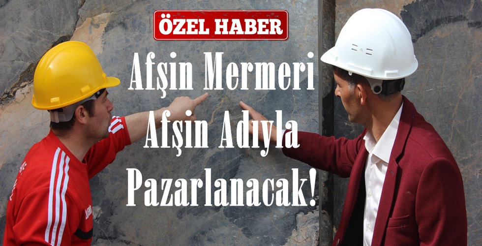 Afşin’de çıkarılan Mermer Afşin adıyla Pazarlanacak!