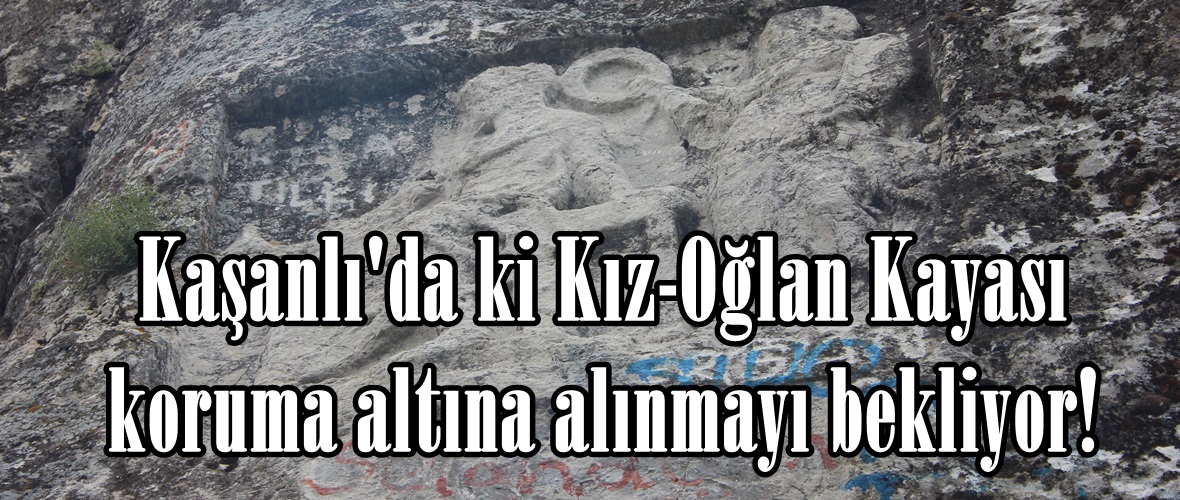 Kaşanlı’da ki Kız-Oğlan Kayası koruma altına alınmayı bekliyor!