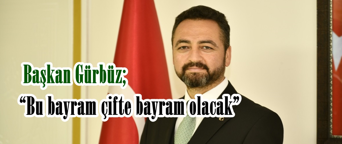 Başkan Gürbüz; “Bu bayram çifte bayram olacak”