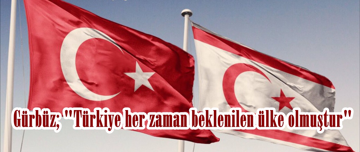 Gürbüz; “Türkiye her zaman beklenilen ülke olmuştur”