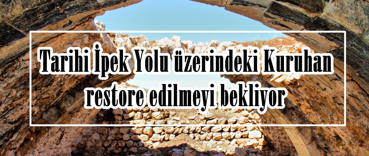 Tarihi İpek Yolu üzerindeki Kuruhan restore edilmeyi bekliyor!