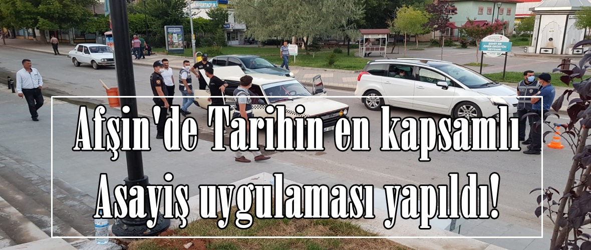 Afşin’de Tarihin en kapsamlı Asayiş uygulaması yapıldı!