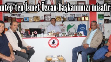 Gaziantep’ten İsmet Özcan Başkanımızı misafir ettik.