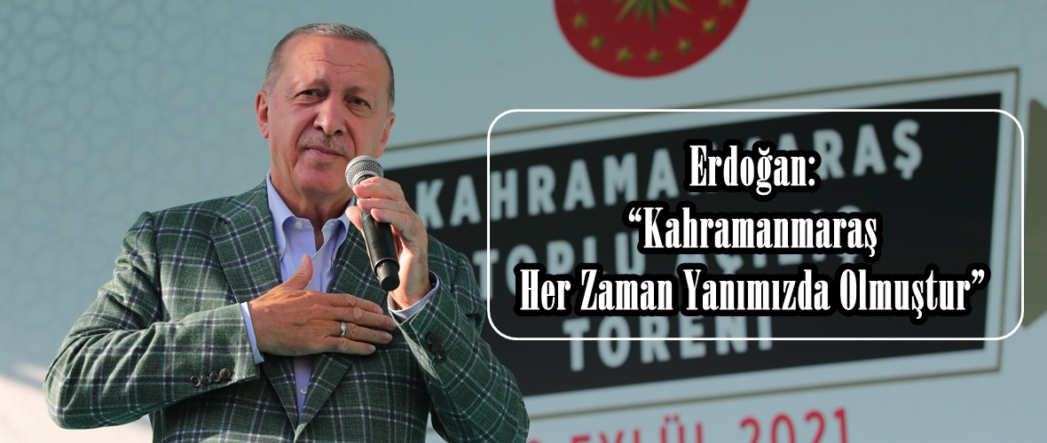 Erdoğan: “Kahramanmaraş Her Zaman Yanımızda Olmuştur”