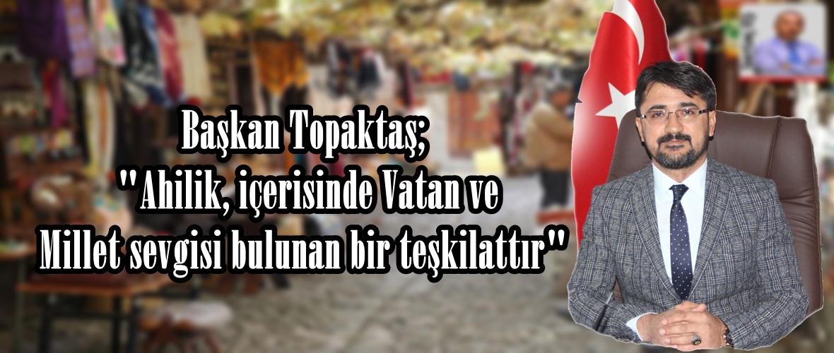 Başkan Topaktaş; “Ahilik, içerisinde Vatan ve Millet sevgisi bulunan bir teşkilattır”