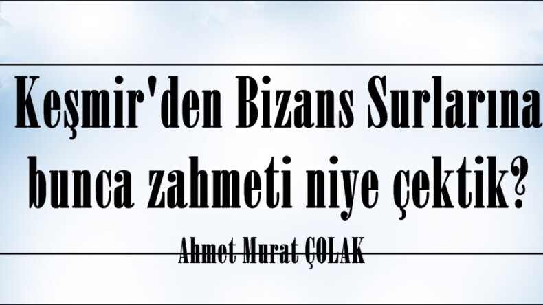 Keşmir’den Bizans Surlarına bunca zahmeti niye çektik?