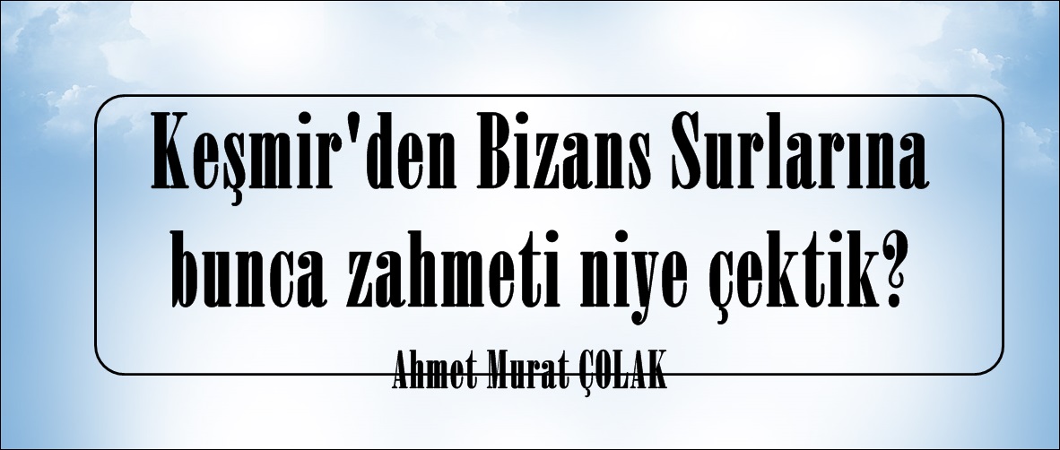 Keşmir’den Bizans Surlarına bunca zahmeti niye çektik?