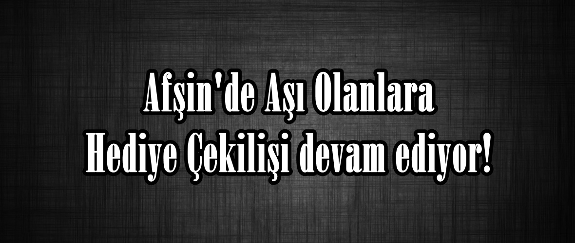 Afşin’de Aşı Olanlara Hediye Çekilişi devam ediyor!