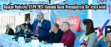 Mahçiçek, EXPO 2023 Alanında Basın Mensuplarıyla Bir Araya Geldi!