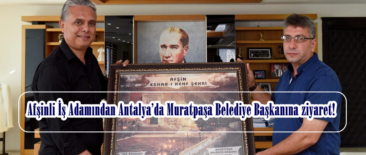 Afşinli İş Adamından Antalya’da Muratpaşa Belediye Başkanına ziyaret!