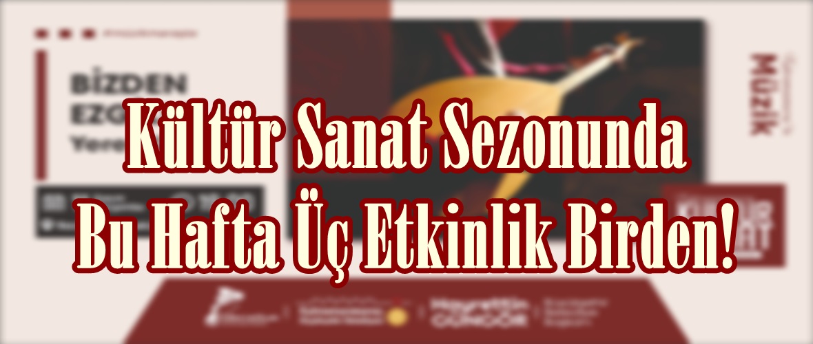 Kültür Sanat Sezonunda Bu Hafta Üç Etkinlik Birden!