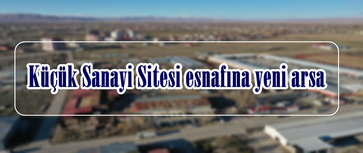 Küçük Sanayi Sitesi esnafına yeni arsa!