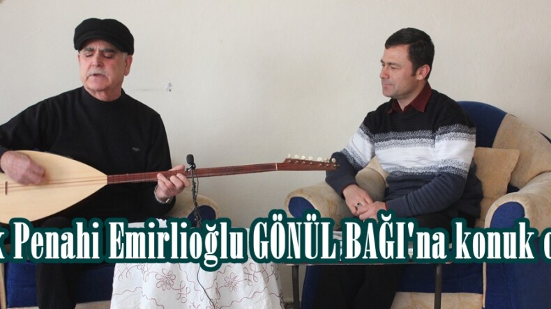 Aşık Penahi Emirlioğlu GÖNÜL BAĞI’na konuk oldu.