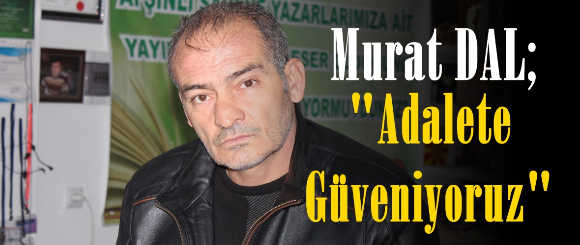 Murat Dal; “Çocuklarımız suçsuz yere öldürüldü. Adalete güveniyoruz”