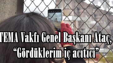 TEMA Vakfı Genel Başkanı Ataç, “Gördüklerim iç acıtıcı”