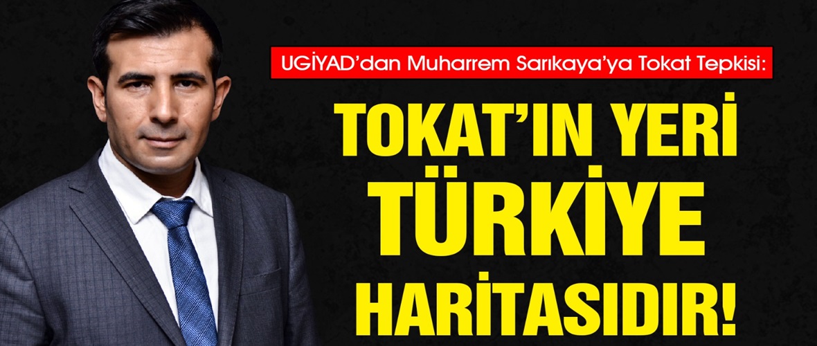 UGİYAD’dan Muharrem Sarıkaya’ya Tokat Tepkisi: Tokat’ın Yeri Türkiye Haritasıdır!