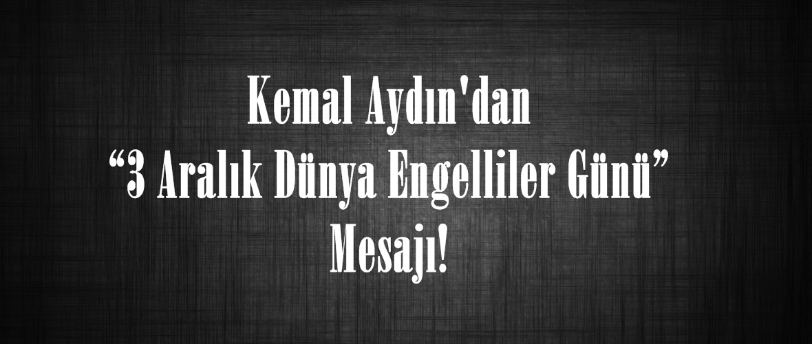 Kemal Aydın’dan “3 Aralık Dünya Engelliler Günü” Mesajı!