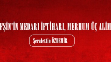 AFŞİN’İN MEDARI İFTİHARI, MERHUM ÜÇ ALİM!.. 
