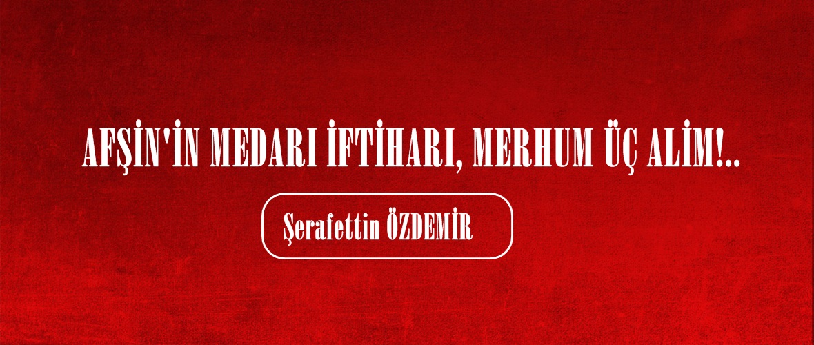 AFŞİN’İN MEDARI İFTİHARI, MERHUM ÜÇ ALİM!.. 